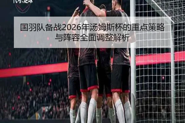 国羽队备战2026年汤姆斯杯的重点策略与阵容全面调整解析 - KAIYUAN